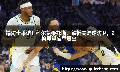 输骑士采访！科尔赞桑托斯，解析关键球防卫，2将展望库里复出！